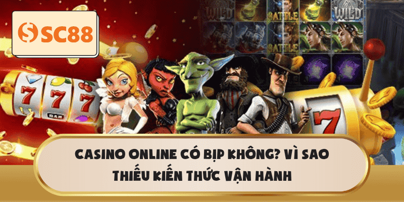 Casino online Có Bịp Không? Vì sao thiếu kiến thức vận hành
